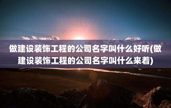 做建设装饰工程的公司名字叫什么好听(做建设装饰工程的公司名字叫什么来着)