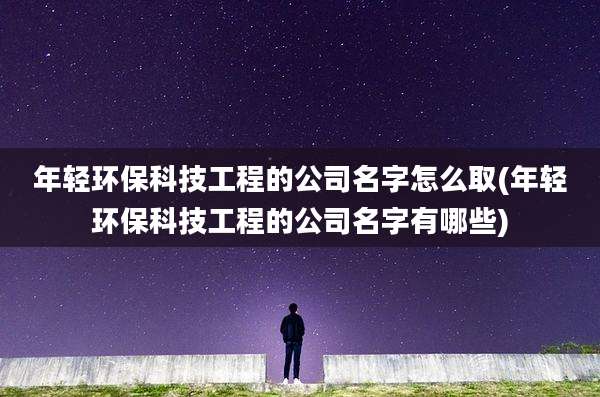 年轻环保科技工程的公司名字怎么取(年轻环保科技工程的公司名字有哪些)