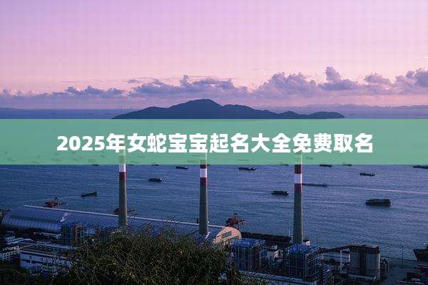 2025年女蛇宝宝起名大全免费取名