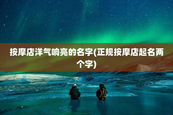 按摩店洋气响亮的名字(正规按摩店起名两个字)