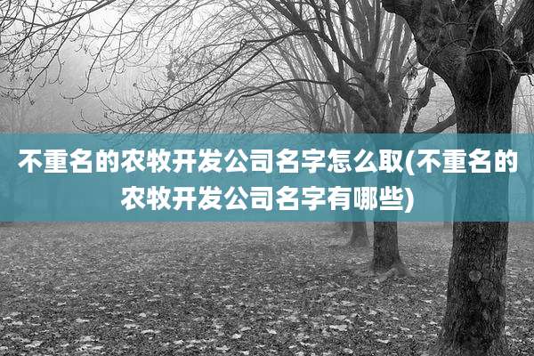不重名的农牧开发公司名字怎么取(不重名的农牧开发公司名字有哪些)