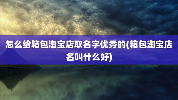 怎么给箱包淘宝店取名字优秀的(箱包淘宝店名叫什么好)
