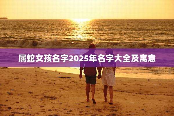 属蛇女孩名字2025年名字大全及寓意