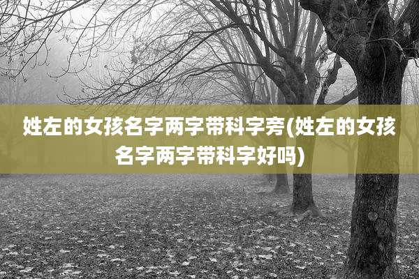 姓左的女孩名字两字带科字旁(姓左的女孩名字两字带科字好吗)