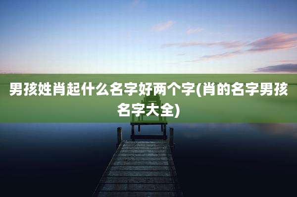 男孩姓肖起什么名字好两个字(肖的名字男孩名字大全)