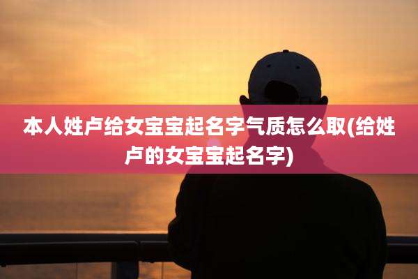 本人姓卢给女宝宝起名字气质怎么取(给姓卢的女宝宝起名字)