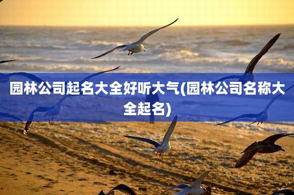园林公司起名大全好听大气(园林公司名称大全起名)
