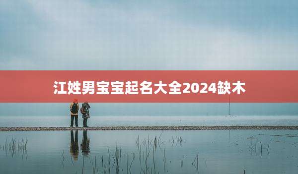 江姓男宝宝起名大全2024缺木