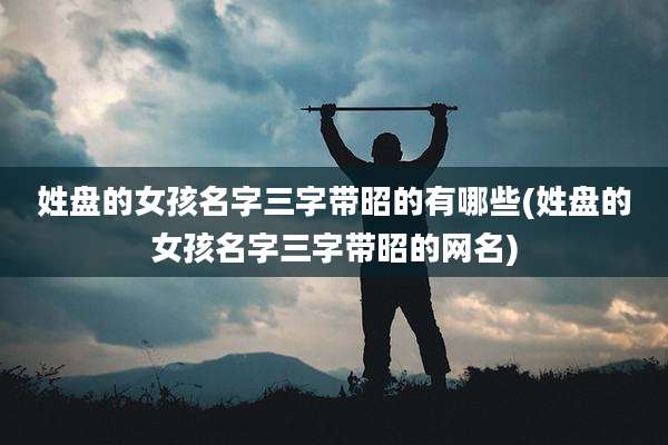 姓盘的女孩名字三字带昭的有哪些(姓盘的女孩名字三字带昭的网名)