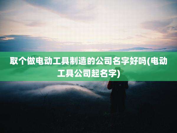 取个做电动工具制造的公司名字好吗(电动工具公司起名字)
