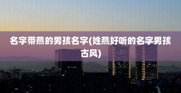 名字带燕的男孩名字(姓燕好听的名字男孩古风)