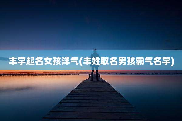 丰字起名女孩洋气(丰姓取名男孩霸气名字)