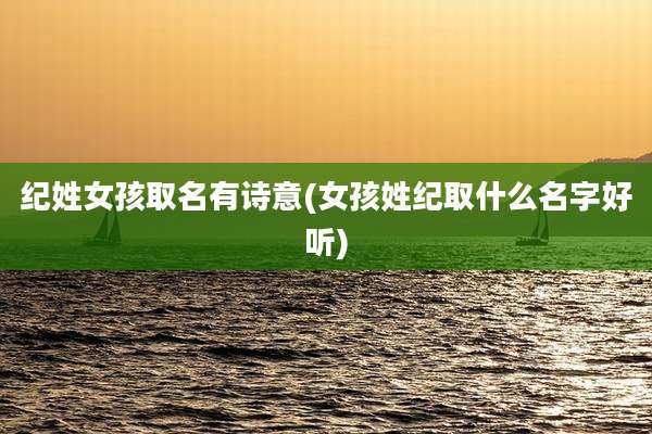 纪姓女孩取名有诗意(女孩姓纪取什么名字好听)