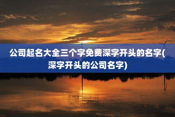 公司起名大全三个字免费深字开头的名字(深字开头的公司名字)