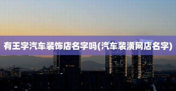 有王字汽车装饰店名字吗(汽车装潢网店名字)