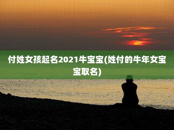 付姓女孩起名2021牛宝宝(姓付的牛年女宝宝取名)
