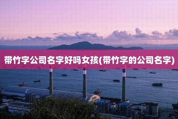 带竹字公司名字好吗女孩(带竹字的公司名字)