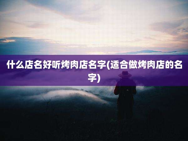 什么店名好听烤肉店名字(适合做烤肉店的名字)