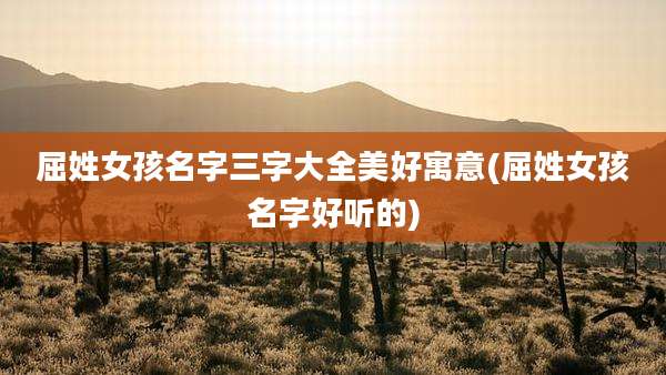 屈姓女孩名字三字大全美好寓意(屈姓女孩名字好听的)