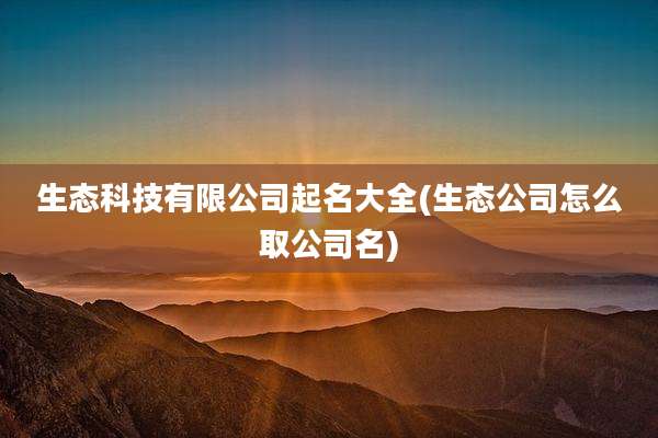 生态科技有限公司起名大全(生态公司怎么取公司名)