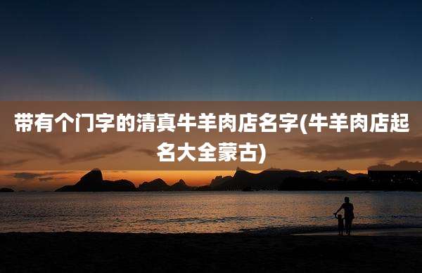 带有个门字的清真牛羊肉店名字(牛羊肉店起名大全蒙古)