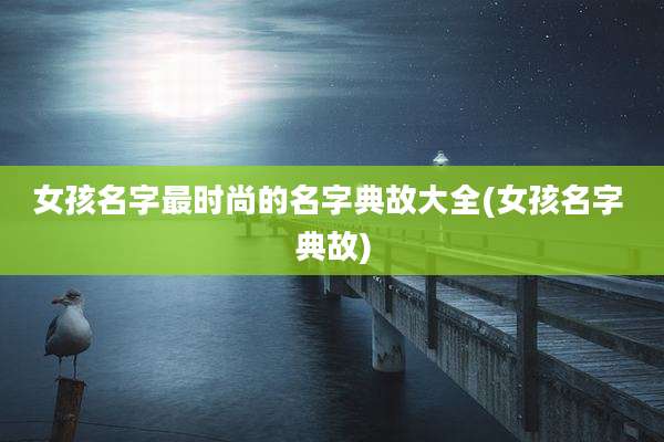 女孩名字最时尚的名字典故大全(女孩名字 典故)