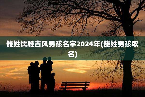 雒姓儒雅古风男孩名字2024年(雒姓男孩取名)