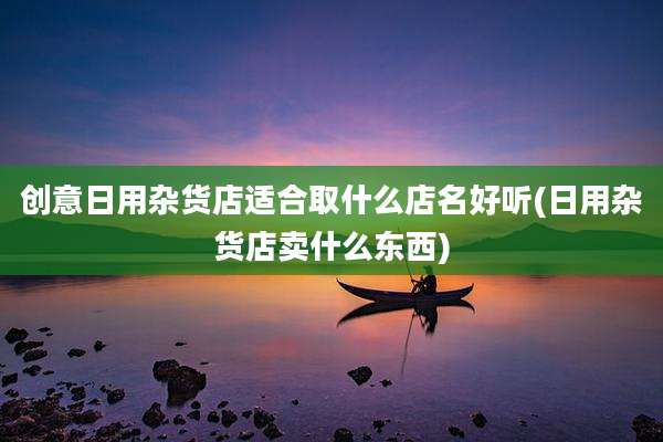 创意日用杂货店适合取什么店名好听(日用杂货店卖什么东西)