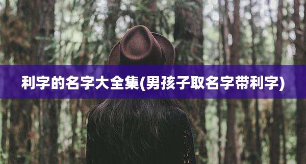 利字的名字大全集(男孩子取名字带利字)