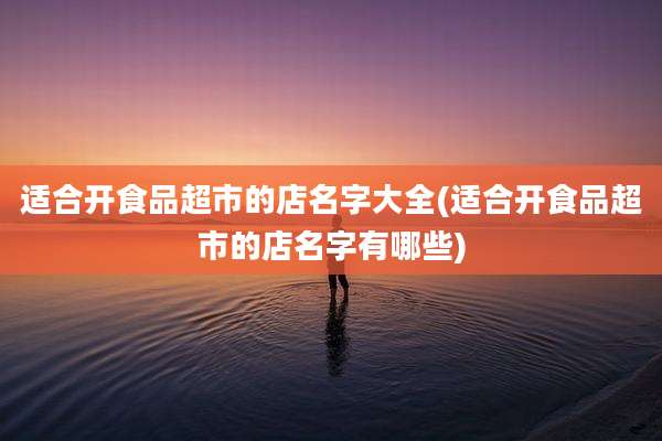 适合开食品超市的店名字大全(适合开食品超市的店名字有哪些)