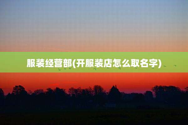 服装经营部(开服装店怎么取名字)