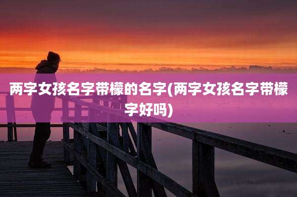 两字女孩名字带檬的名字(两字女孩名字带檬字好吗)