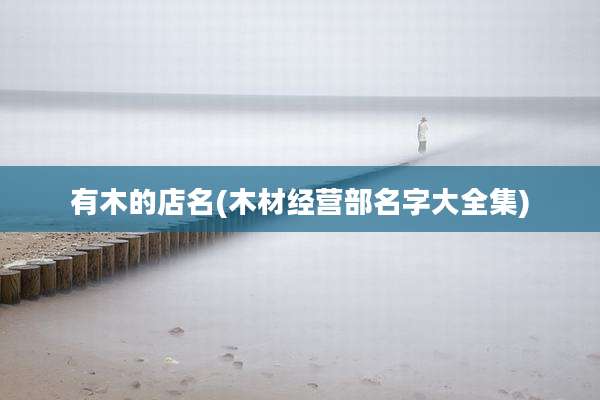 有木的店名(木材经营部名字大全集)