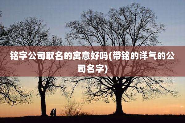铭字公司取名的寓意好吗(带铭的洋气的公司名字)