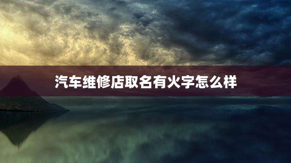 汽车维修店取名有火字怎么样