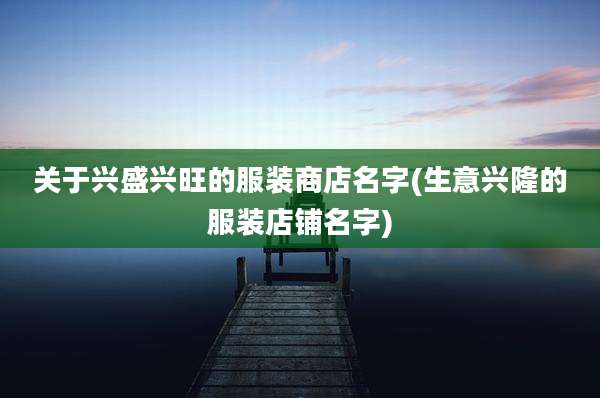 关于兴盛兴旺的服装商店名字(生意兴隆的服装店铺名字)