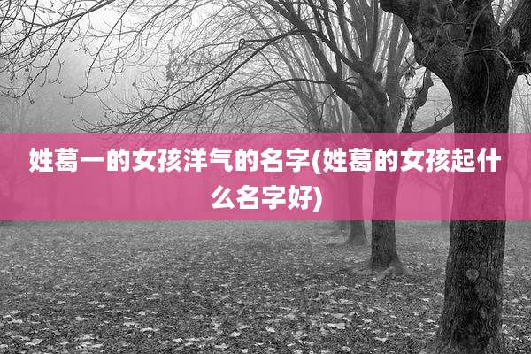 姓葛一的女孩洋气的名字(姓葛的女孩起什么名字好)