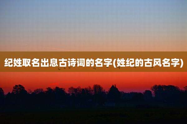 纪姓取名出息古诗词的名字(姓纪的古风名字)