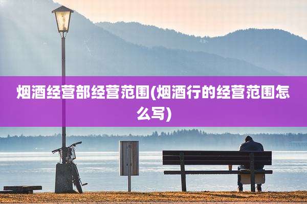 烟酒经营部经营范围(烟酒行的经营范围怎么写)
