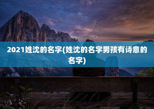 2021姓沈的名字(姓沈的名字男孩有诗意的名字)