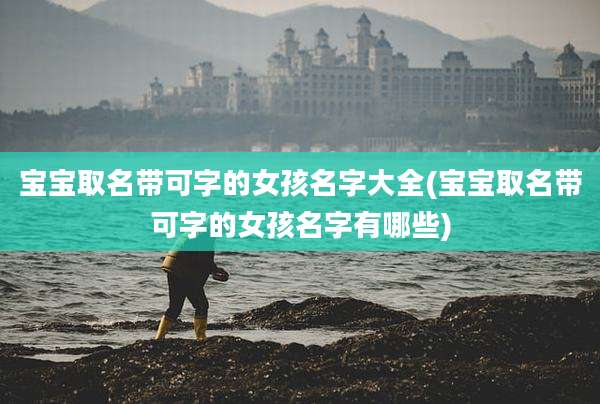 宝宝取名带可字的女孩名字大全(宝宝取名带可字的女孩名字有哪些)