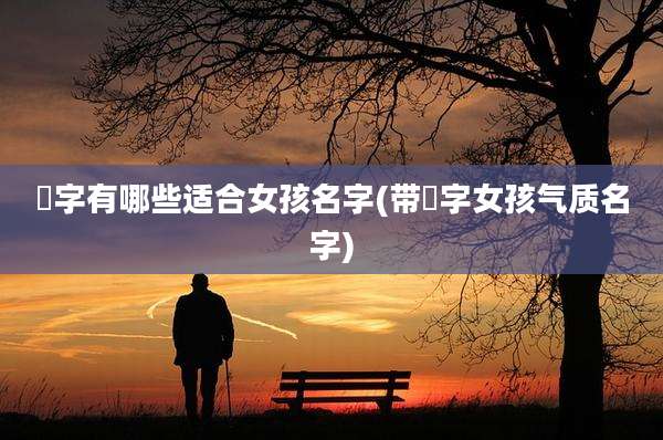晞字有哪些适合女孩名字(带晞字女孩气质名字)