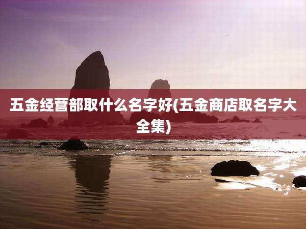 五金经营部取什么名字好(五金商店取名字大全集)