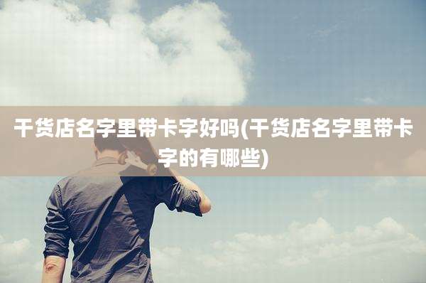 干货店名字里带卡字好吗(干货店名字里带卡字的有哪些)