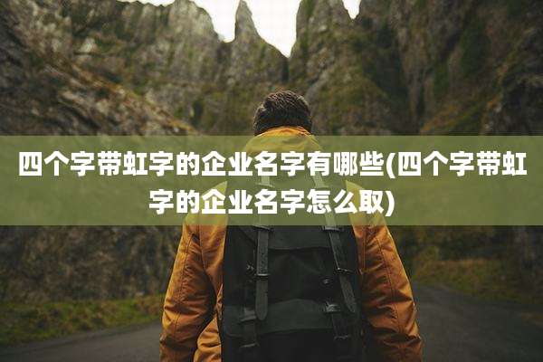 四个字带虹字的企业名字有哪些(四个字带虹字的企业名字怎么取)