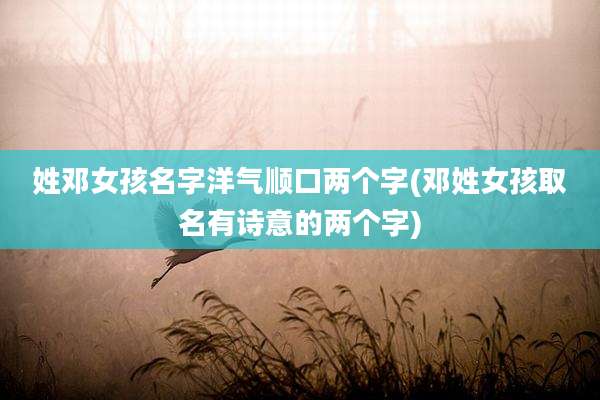 姓邓女孩名字洋气顺口两个字(邓姓女孩取名有诗意的两个字)