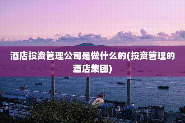酒店投资管理公司是做什么的(投资管理的酒店集团)
