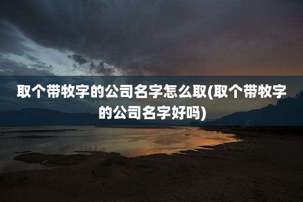 取个带牧字的公司名字怎么取(取个带牧字的公司名字好吗)