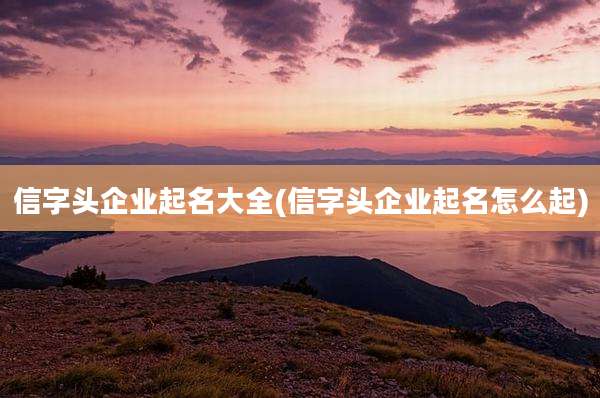 信字头企业起名大全(信字头企业起名怎么起)