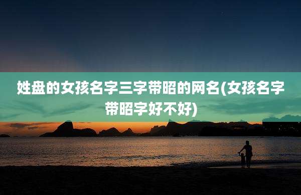 姓盘的女孩名字三字带昭的网名(女孩名字带昭字好不好)